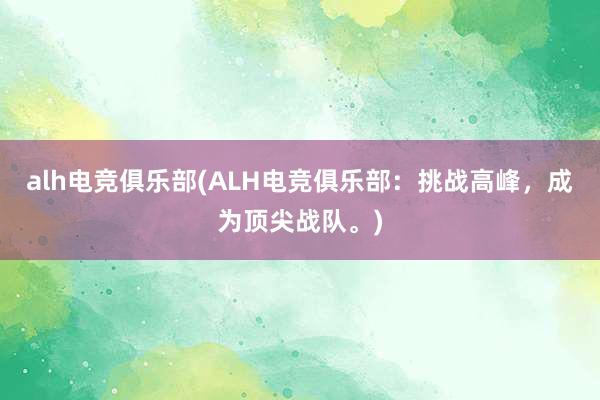 alh电竞俱乐部(ALH电竞俱乐部：挑战高峰，成为顶尖战队。)