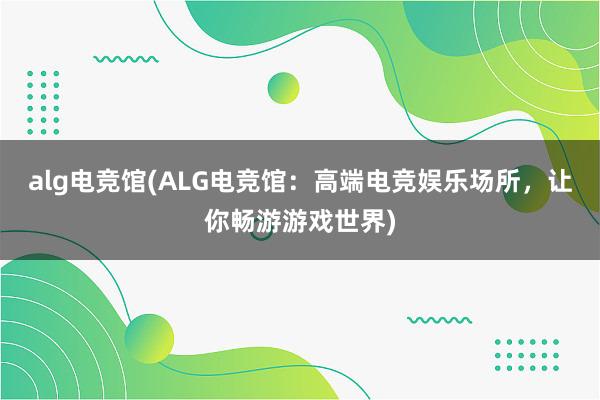 alg电竞馆(ALG电竞馆：高端电竞娱乐场所，让你畅游游戏世界)