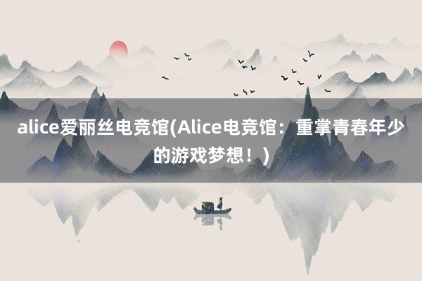 alice爱丽丝电竞馆(Alice电竞馆：重掌青春年少的游戏梦想！)