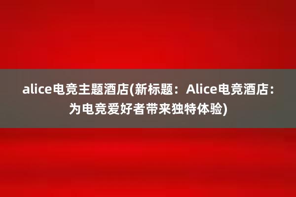 alice电竞主题酒店(新标题：Alice电竞酒店：为电竞爱好者带来独特体验)