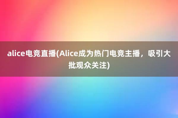 alice电竞直播(Alice成为热门电竞主播，吸引大批观众关注)