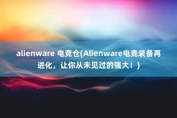 alienware 电竞仓(Alienware电竞装备再进化，让你从未见过的强大！)