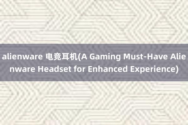 alienware 电竞耳机(A Gaming Must-Have Alienware Headset for Enhanced Experience)