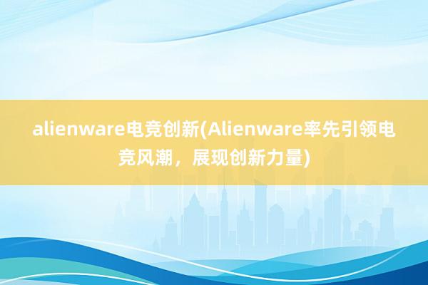 alienware电竞创新(Alienware率先引领电竞风潮，展现创新力量)