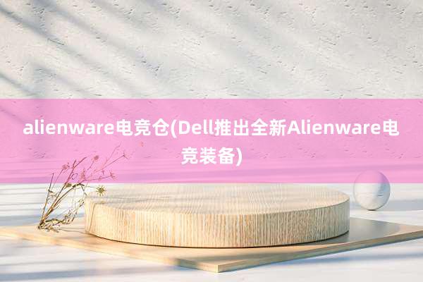 alienware电竞仓(Dell推出全新Alienware电竞装备)