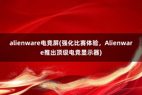 alienware电竞屏(强化比赛体验，Alienware推出顶级电竞显示器)