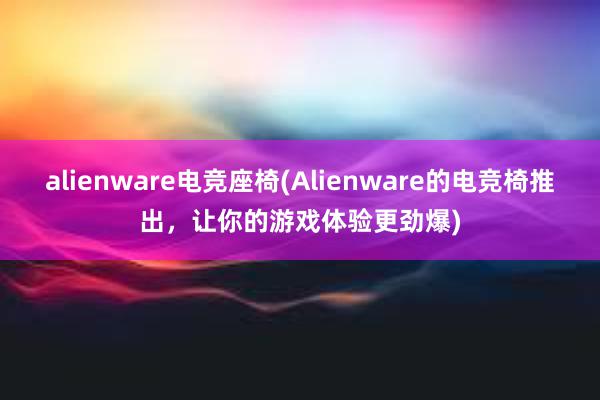 alienware电竞座椅(Alienware的电竞椅推出，让你的游戏体验更劲爆)