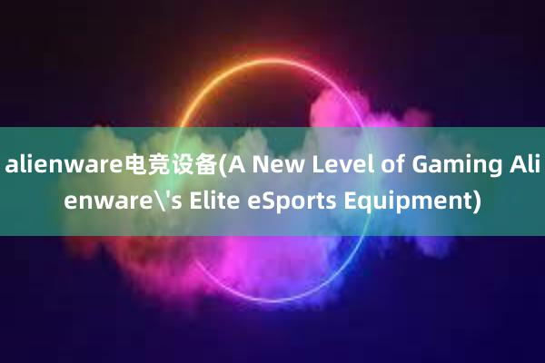 alienware电竞设备(A New Level of Gaming Alienware's Elite eSports Equipment)