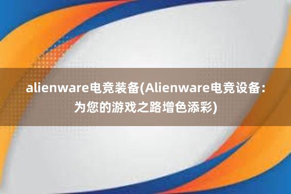 alienware电竞装备(Alienware电竞设备：为您的游戏之路增色添彩)