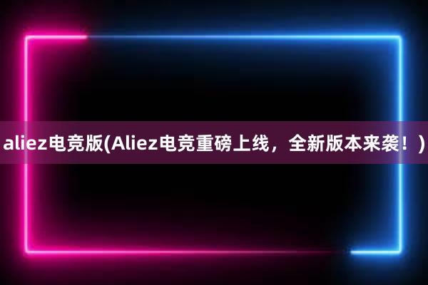 aliez电竞版(Aliez电竞重磅上线，全新版本来袭！)