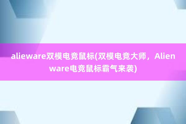 alieware双模电竞鼠标(双模电竞大师，Alienware电竞鼠标霸气来袭)