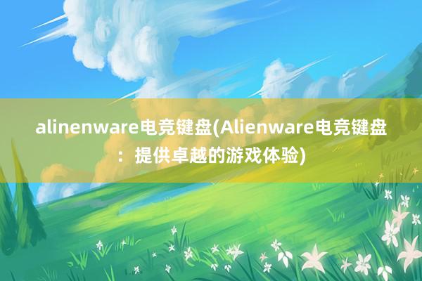 alinenware电竞键盘(Alienware电竞键盘：提供卓越的游戏体验)