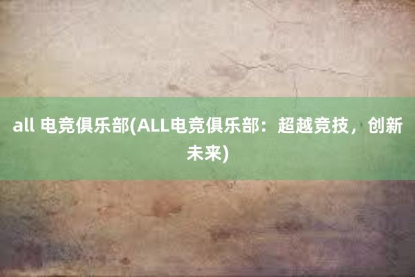 all 电竞俱乐部(ALL电竞俱乐部：超越竞技，创新未来)