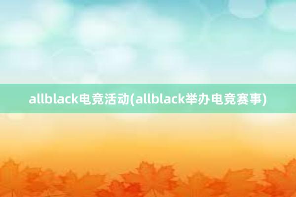 allblack电竞活动(allblack举办电竞赛事)