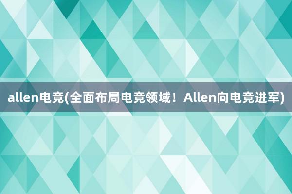 allen电竞(全面布局电竞领域！Allen向电竞进军)