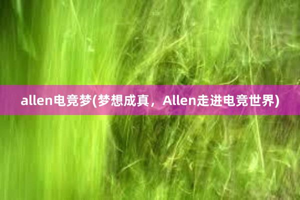 allen电竞梦(梦想成真，Allen走进电竞世界)