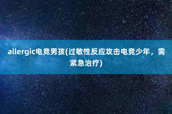 allergic电竞男孩(过敏性反应攻击电竞少年，需紧急治疗)