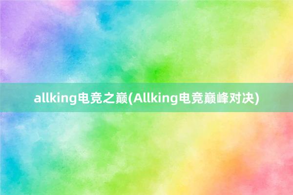 allking电竞之巅(Allking电竞巅峰对决)