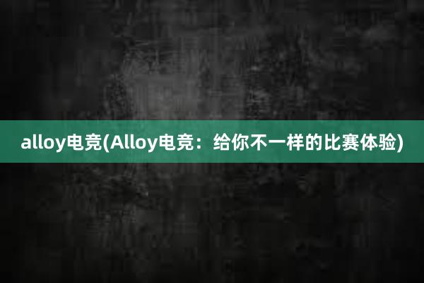 alloy电竞(Alloy电竞：给你不一样的比赛体验)