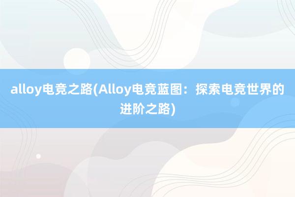 alloy电竞之路(Alloy电竞蓝图：探索电竞世界的进阶之路)