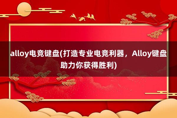 alloy电竞键盘(打造专业电竞利器，Alloy键盘助力你获得胜利)