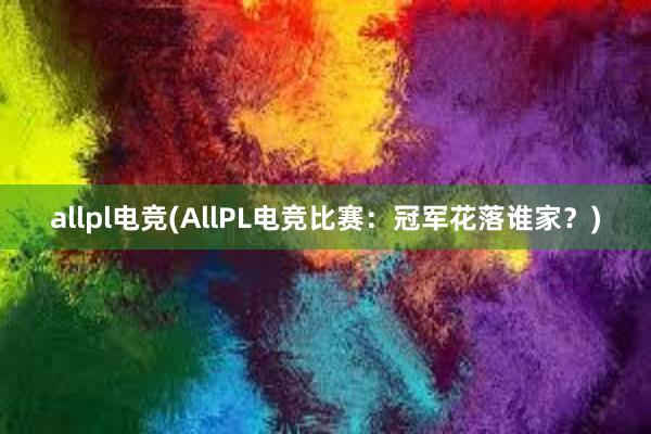 allpl电竞(AllPL电竞比赛：冠军花落谁家？)