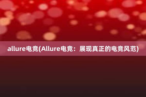 allure电竞(Allure电竞：展现真正的电竞风范)