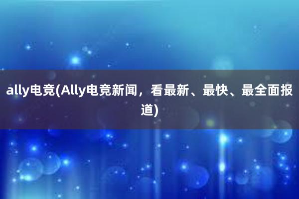 ally电竞(Ally电竞新闻，看最新、最快、最全面报道)