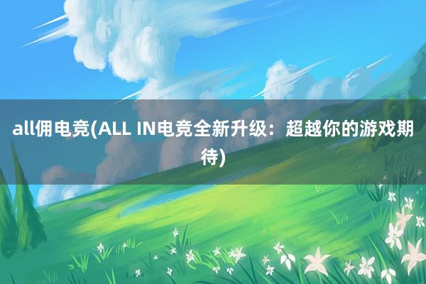 all佣电竞(ALL IN电竞全新升级：超越你的游戏期待)