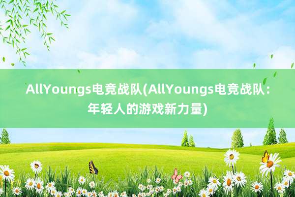 AllYoungs电竞战队(AllYoungs电竞战队：年轻人的游戏新力量)