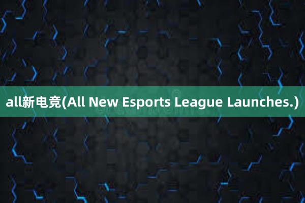 all新电竞(All New Esports League Launches.)