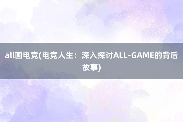 all画电竞(电竞人生：深入探讨ALL-GAME的背后故事)