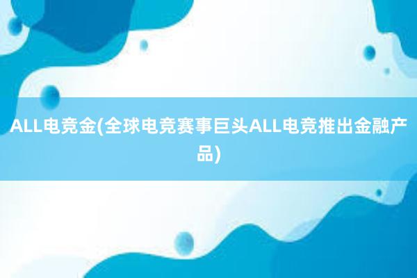 ALL电竞金(全球电竞赛事巨头ALL电竞推出金融产品)