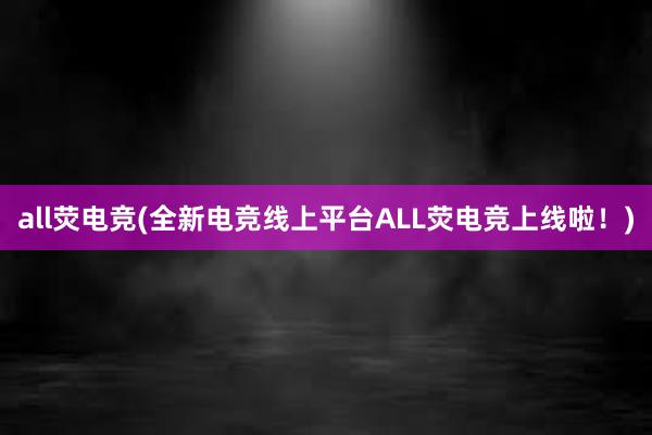 all荧电竞(全新电竞线上平台ALL荧电竞上线啦！)