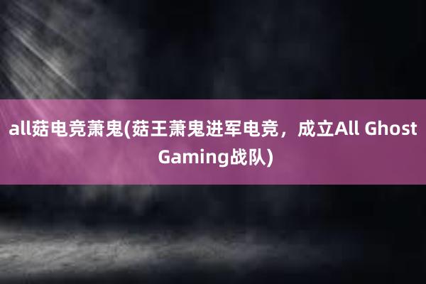 all菇电竞萧鬼(菇王萧鬼进军电竞，成立All Ghost Gaming战队)