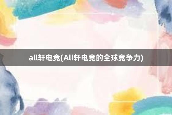 all轩电竞(All轩电竞的全球竞争力)