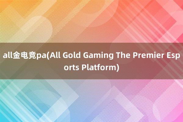 all金电竞pa(All Gold Gaming The Premier Esports Platform)