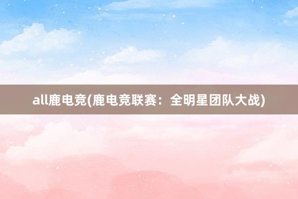 all鹿电竞(鹿电竞联赛：全明星团队大战)