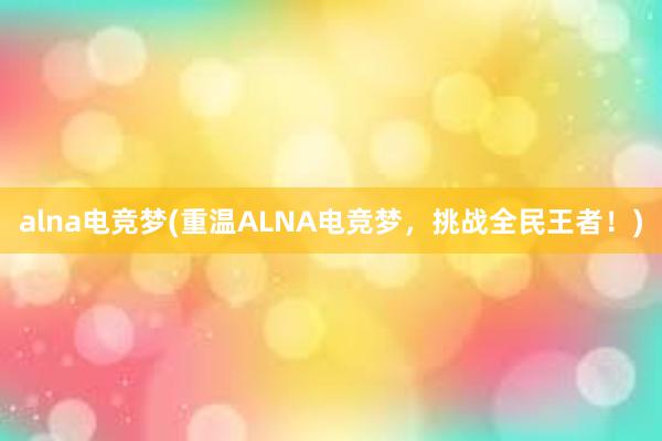 alna电竞梦(重温ALNA电竞梦，挑战全民王者！)