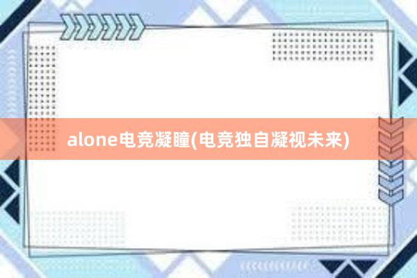 alone电竞凝瞳(电竞独自凝视未来)