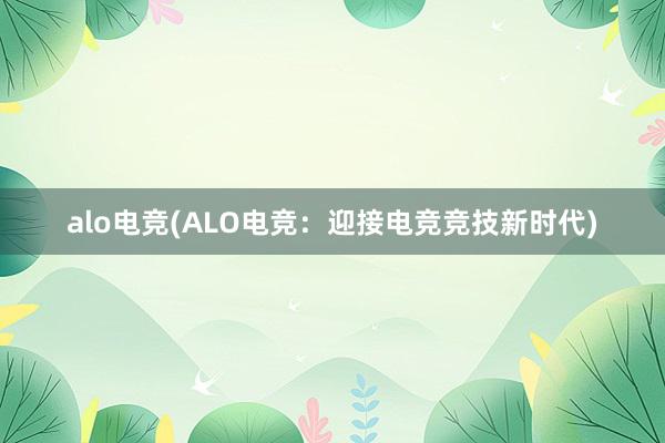 alo电竞(ALO电竞：迎接电竞竞技新时代)