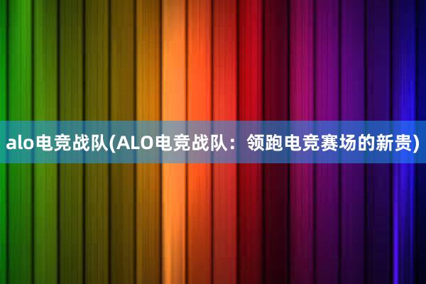 alo电竞战队(ALO电竞战队：领跑电竞赛场的新贵)