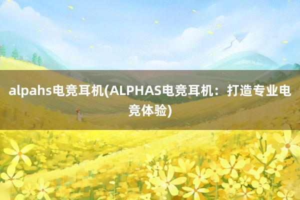 alpahs电竞耳机(ALPHAS电竞耳机：打造专业电竞体验)