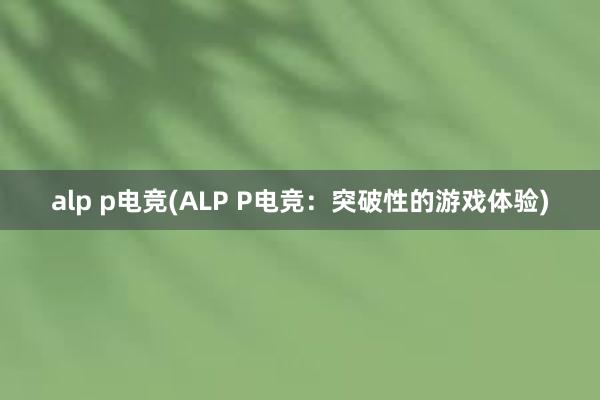 alp p电竞(ALP P电竞：突破性的游戏体验)