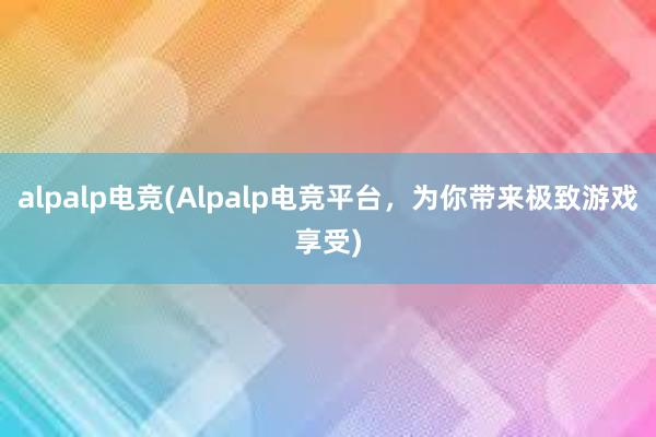 alpalp电竞(Alpalp电竞平台，为你带来极致游戏享受)