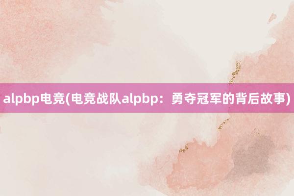 alpbp电竞(电竞战队alpbp：勇夺冠军的背后故事)