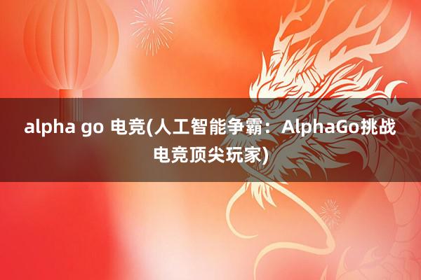 alpha go 电竞(人工智能争霸：AlphaGo挑战电竞顶尖玩家)