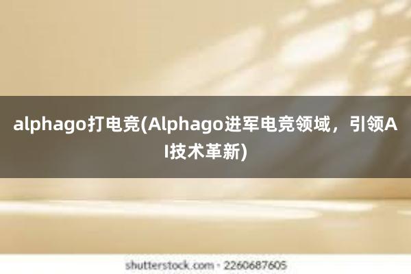 alphago打电竞(Alphago进军电竞领域，引领AI技术革新)