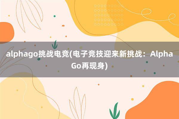 alphago挑战电竞(电子竞技迎来新挑战：AlphaGo再现身)