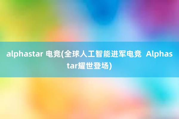 alphastar 电竞(全球人工智能进军电竞  Alphastar耀世登场)